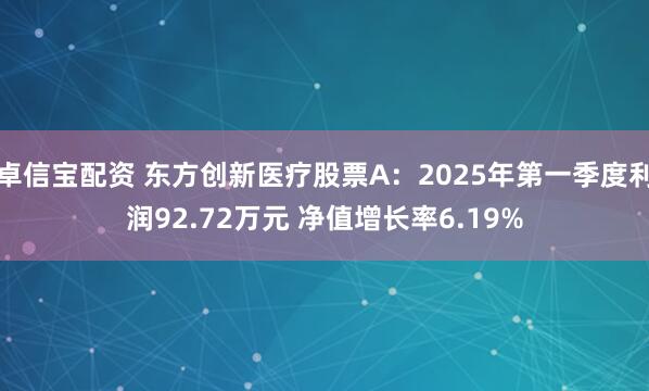 卓信宝配资 东方创新医疗股票A：2025年第一季度利润92.72万元 净值增长率6.19%