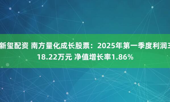 新玺配资 南方量化成长股票：2025年第一季度利润318.22万元 净值增长率1.86%