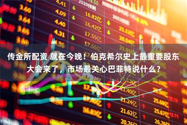 传金所配资 就在今晚！伯克希尔史上最重要股东大会来了，市场最关心巴菲特说什么？