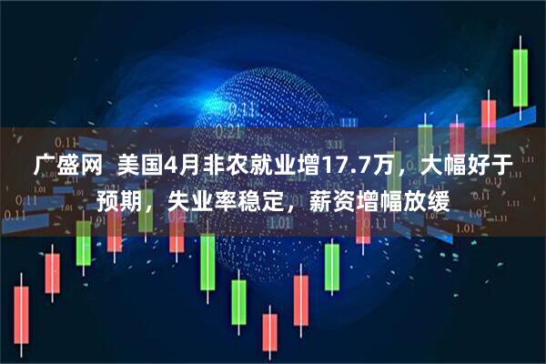 广盛网  美国4月非农就业增17.7万，大幅好于预期，失业率稳定，薪资增幅放缓