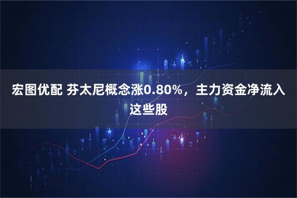 宏图优配 芬太尼概念涨0.80%，主力资金净流入这些股