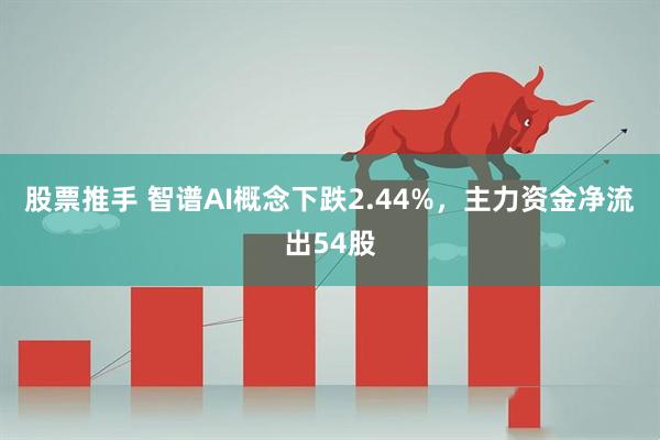 股票推手 智谱AI概念下跌2.44%，主力资金净流出54股