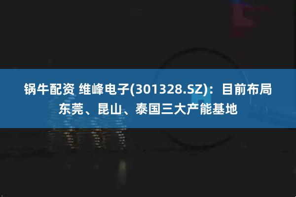 锅牛配资 维峰电子(301328.SZ)：目前布局东莞、昆山、泰国三大产能基地