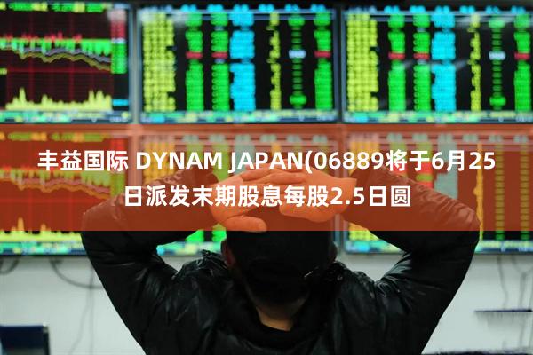 丰益国际 DYNAM JAPAN(06889将于6月25日派发末期股息每股2.5日圆