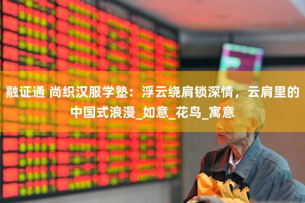 融证通 尚织汉服学塾：浮云绕肩锁深情，云肩里的中国式浪漫_如意_花鸟_寓意