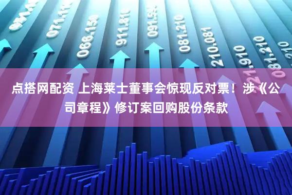 点搭网配资 上海莱士董事会惊现反对票！涉《公司章程》修订案回购股份条款