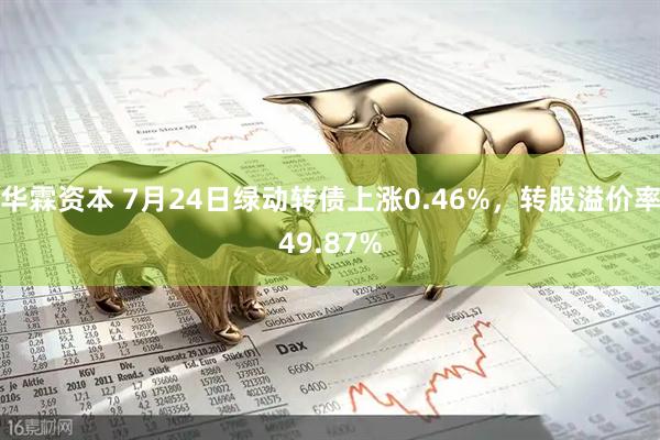华霖资本 7月24日绿动转债上涨0.46%，转股溢价率49.87%