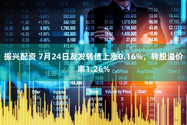 振兴配资 7月24日友发转债上涨0.16%，转股溢价率1.26%