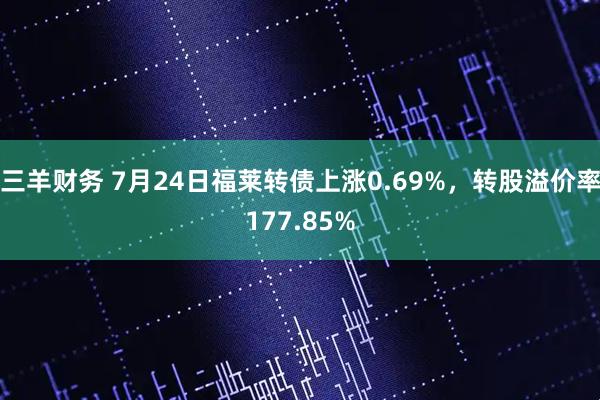 三羊财务 7月24日福莱转债上涨0.69%，转股溢价率177.85%