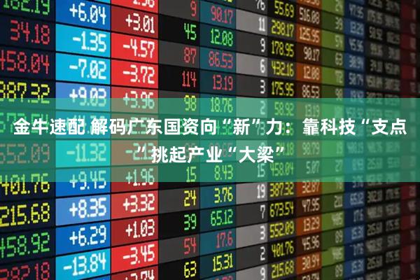金牛速配 解码广东国资向“新”力：靠科技“支点”挑起产业“大梁”