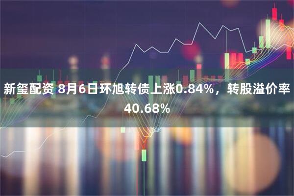 新玺配资 8月6日环旭转债上涨0.84%，转股溢价率40.68%