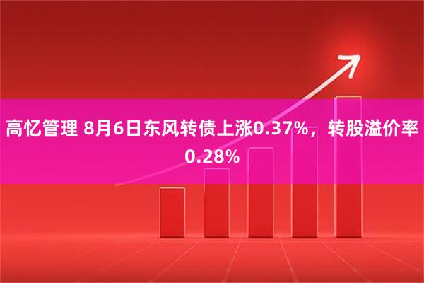 高忆管理 8月6日东风转债上涨0.37%，转股溢价率0.28%
