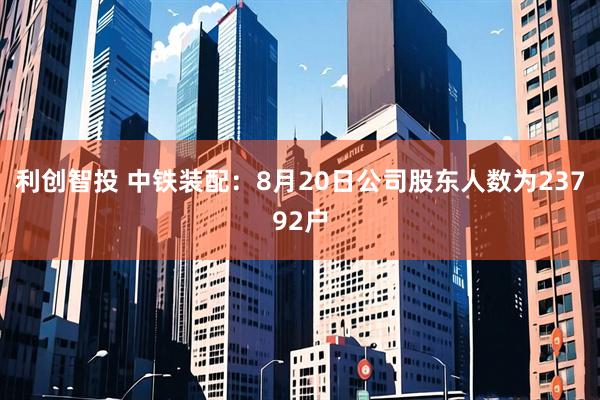 利创智投 中铁装配：8月20日公司股东人数为23792户