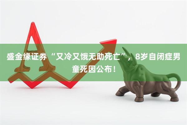 盛金缘证券 “又冷又饿无助死亡”，8岁自闭症男童死因公布！