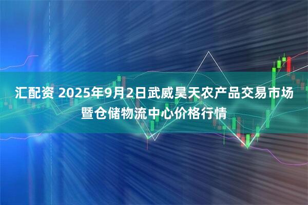 汇配资 2025年9月2日武威昊天农产品交易市场暨仓储物流中心价格行情