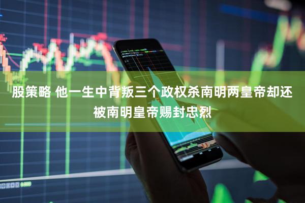 股策略 他一生中背叛三个政权杀南明两皇帝却还被南明皇帝赐封忠烈