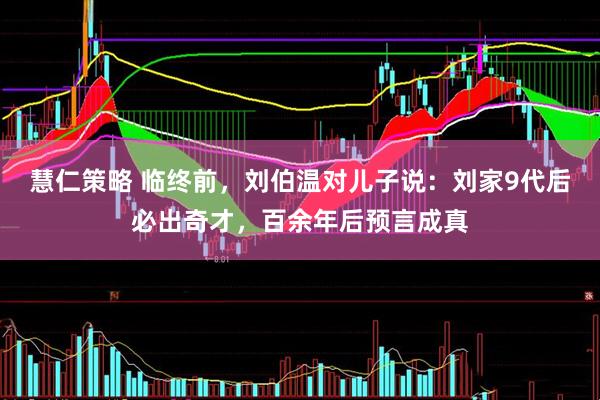 慧仁策略 临终前，刘伯温对儿子说：刘家9代后必出奇才，百余年后预言成真