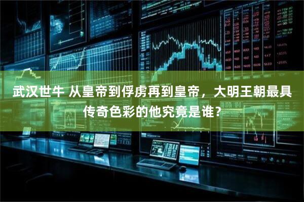 武汉世牛 从皇帝到俘虏再到皇帝，大明王朝最具传奇色彩的他究竟是谁？