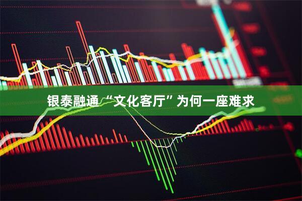 银泰融通 “文化客厅”为何一座难求