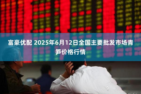 富豪优配 2025年6月12日全国主要批发市场青笋价格行情