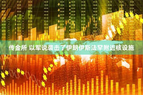 传金所 以军说袭击了伊朗伊斯法罕附近核设施