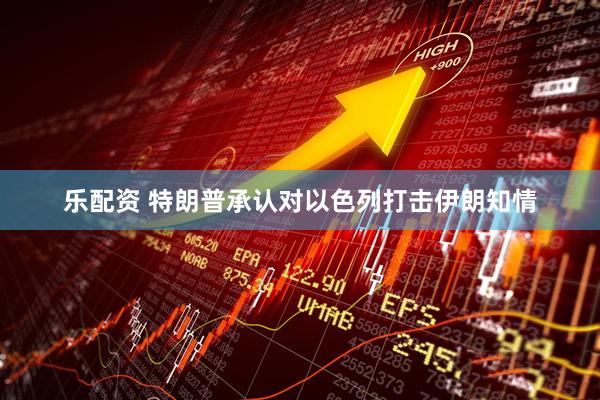 乐配资 特朗普承认对以色列打击伊朗知情
