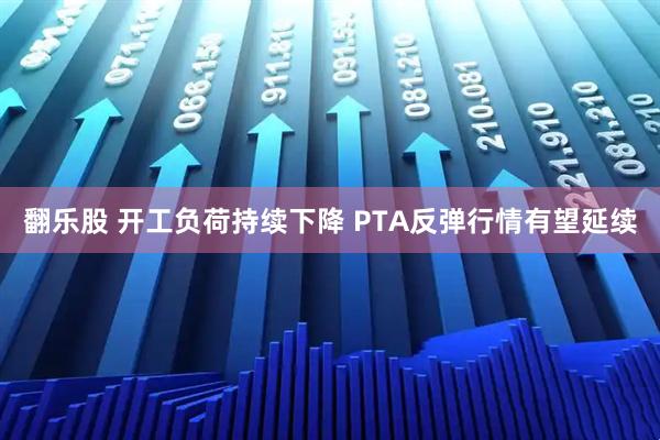 翻乐股 开工负荷持续下降 PTA反弹行情有望延续
