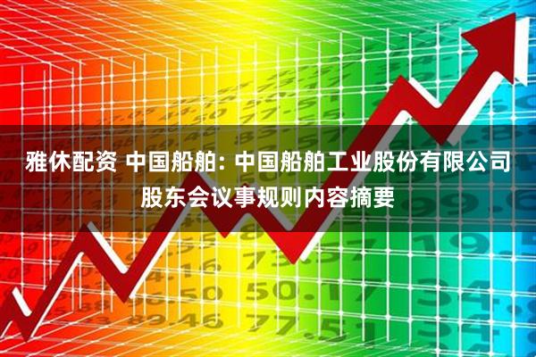 雅休配资 中国船舶: 中国船舶工业股份有限公司股东会议事规则内容摘要