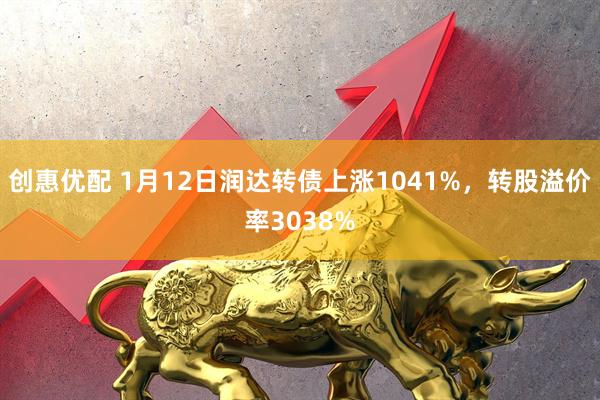 创惠优配 1月12日润达转债上涨1041%，转股溢价率3038%