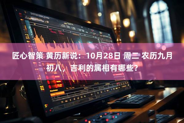 匠心智策 黄历新说：10月28日 周二 农历九月初八，吉利的属相有哪些？