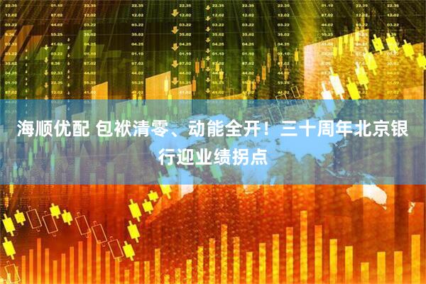 海顺优配 包袱清零、动能全开！三十周年北京银行迎业绩拐点