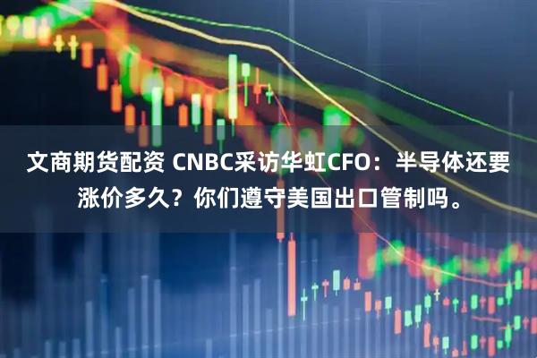 文商期货配资 CNBC采访华虹CFO：半导体还要涨价多久？你们遵守美国出口管制吗。
